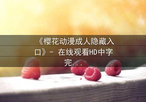 《樱花动漫成人隐藏入口》- 在线观看HD中字完整无删 - 揭开虚拟世界背后的致命秘密