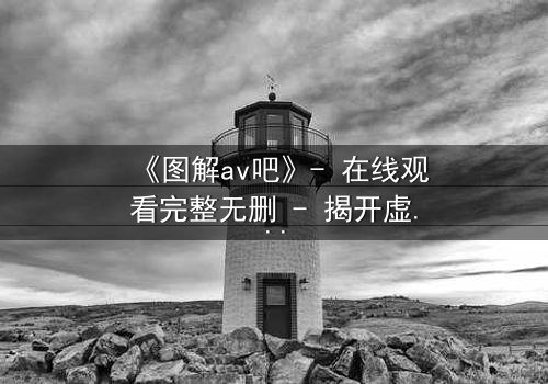 《图解av吧》- 在线观看完整无删 - 揭开虚拟世界的致命诱惑