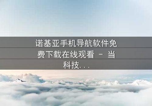 诺基亚手机导航软件免费下载在线观看 - 当科技导航成为生存的唯一希望