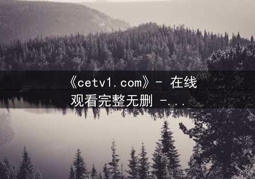 《cetv1.com》- 在线观看完整无删 - 当真相撕裂亲情,谁在幕后操控一切?