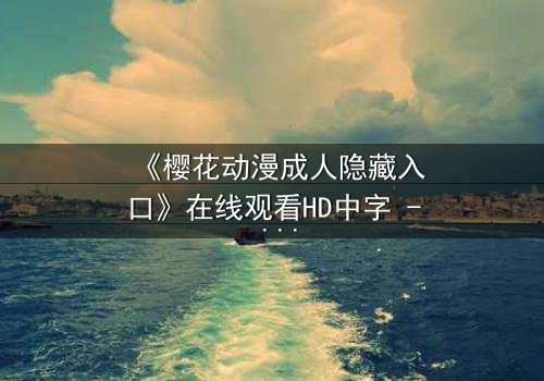 《樱花动漫成人隐藏入口》在线观看HD中字 - 揭开成人动漫的隐秘世界