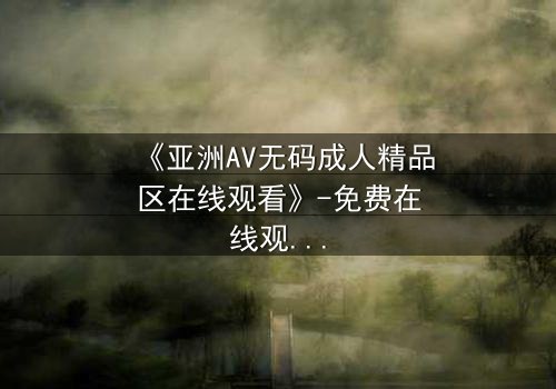 《亚洲AV无码成人精品区在线观看》-免费在线观看 - 第3集HD中字
