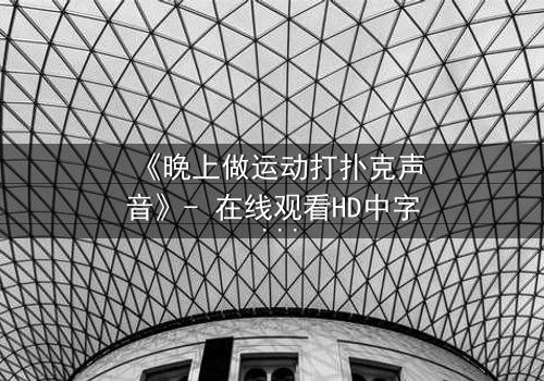 《晚上做运动打扑克声音》- 在线观看HD中字 - 当激情与秘密在深夜碰撞