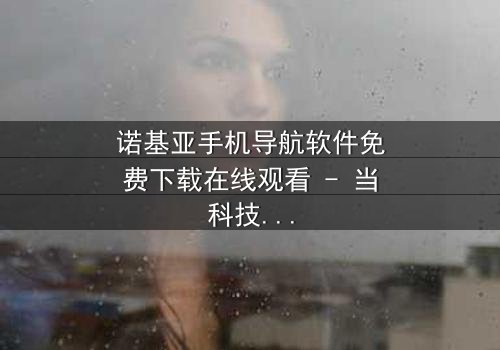 诺基亚手机导航软件免费下载在线观看 - 当科技背叛,谁能指引归途?