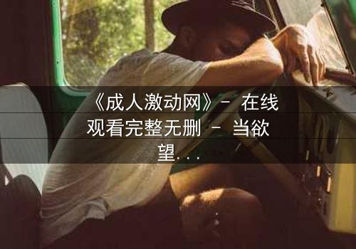 《成人激动网》- 在线观看完整无删 - 当欲望与理智在黑暗中碰撞