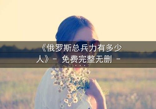《俄罗斯总兵力有多少人》- 免费完整无删 - 第3集HD中字