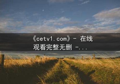 《cetv1.com》- 在线观看完整无删 - 当真相撕裂亲情,谁在幕后操控一切?