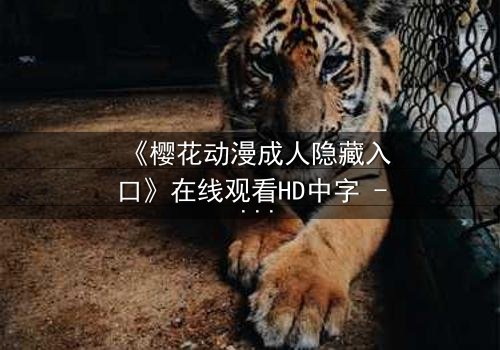 《樱花动漫成人隐藏入口》在线观看HD中字 - 揭开虚拟世界的禁忌之门