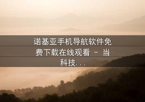 诺基亚手机导航软件免费下载在线观看 - 当科技成为救赎的唯一钥匙