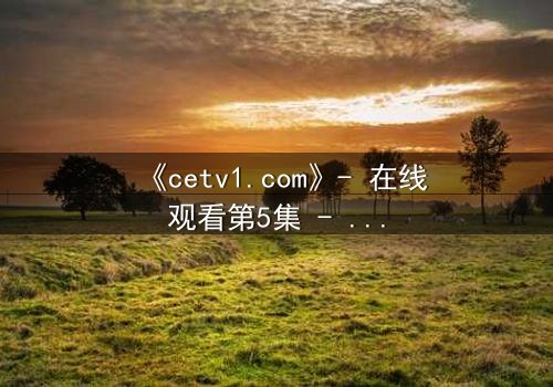 《cetv1.com》- 在线观看第5集 - 当真相撕裂亲情,谁将主宰命运?