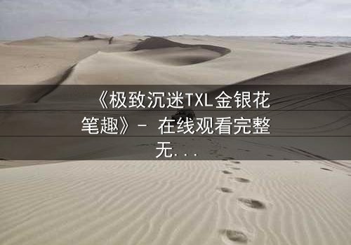 《极致沉迷TXL金银花笔趣》- 在线观看完整无删 - 一场禁忌之恋的终极考验