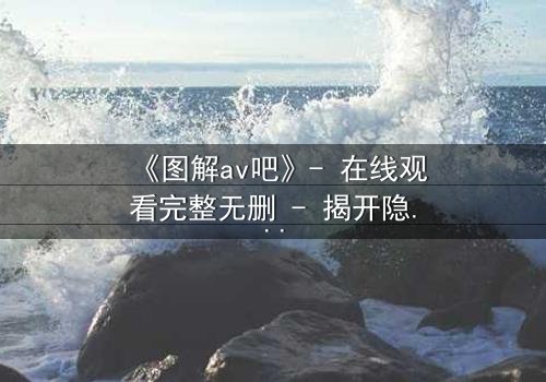 《图解av吧》- 在线观看完整无删 - 揭开隐藏的真相与人性博弈