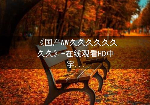 《国产WW久久久久久久久久》-在线观看HD中字 - 免费1080P超清完整无删第7集