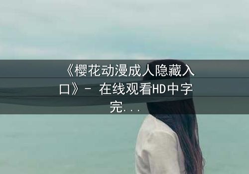 《樱花动漫成人隐藏入口》- 在线观看HD中字完整无删 - 揭开虚拟世界的禁忌之门