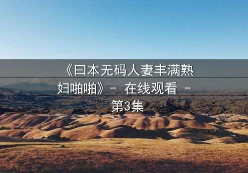 《曰本无码人妻丰满熟妇啪啪》- 在线观看 - 第3集