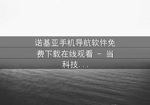 诺基亚手机导航软件免费下载在线观看 - 当科技成为生存的唯一希望