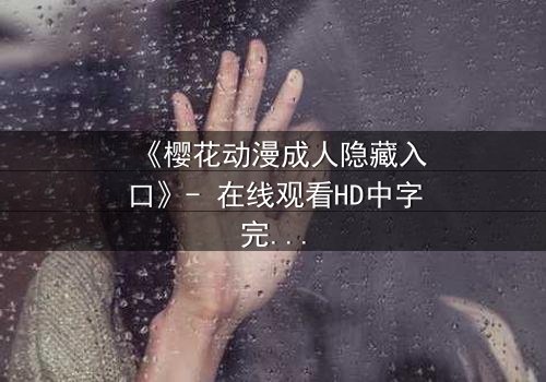 《樱花动漫成人隐藏入口》- 在线观看HD中字完整无删 - 揭开虚拟世界的禁忌之门