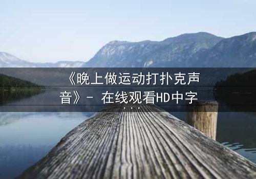 《晚上做运动打扑克声音》- 在线观看HD中字 - 当激情与秘密在深夜碰撞