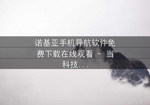 诺基亚手机导航软件免费下载在线观看 - 当科技背叛,谁能导航你的命运?