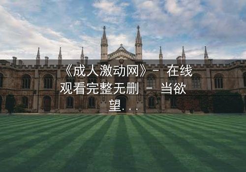 《成人激动网》- 在线观看完整无删 - 当欲望与理智在黑暗中碰撞