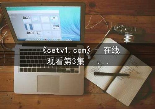 《cetv1.com》- 在线观看第3集 - 揭开真相的钥匙,你敢点开吗?