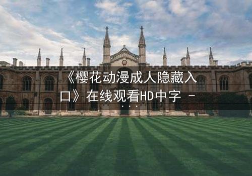 《樱花动漫成人隐藏入口》在线观看HD中字 - 揭开隐藏的成人动漫世界,你敢点开吗?