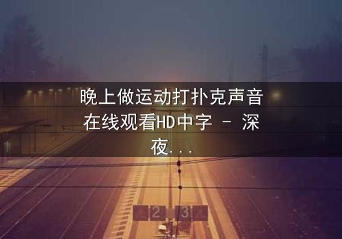 晚上做运动打扑克声音在线观看HD中字 - 深夜的扑克声,藏着什么秘密?
