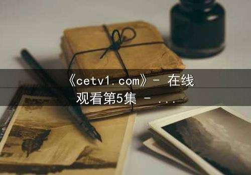 《cetv1.com》- 在线观看第5集 - 一个隐藏的真相即将揭晓