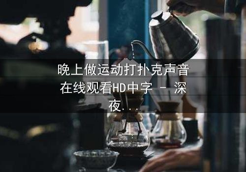 晚上做运动打扑克声音在线观看HD中字 - 深夜的声响,藏着怎样的秘密?