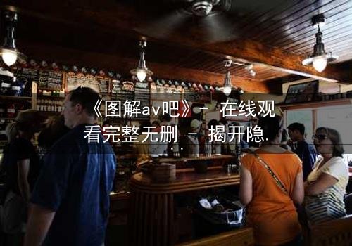 《图解av吧》- 在线观看完整无删 - 揭开隐藏的欲望密码