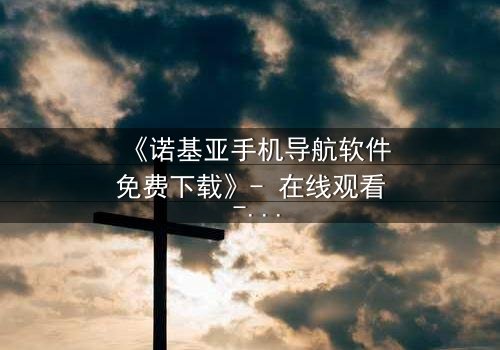 《诺基亚手机导航软件免费下载》- 在线观看 - 一场数字迷宫中的生死追逐