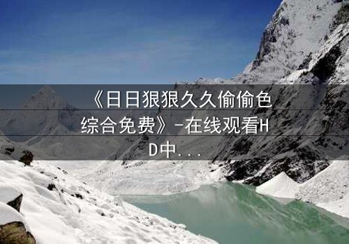 《日日狠狠久久偷偷色综合免费》-在线观看HD中字 - 免费1080P超清完整无删