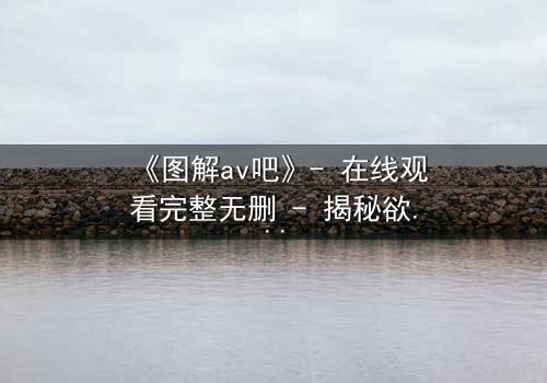 《图解av吧》- 在线观看完整无删 - 揭秘欲望背后的真相