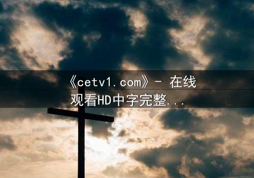 《cetv1.com》- 在线观看HD中字完整无删影视大全 - 揭开隐藏的真相,你敢直面吗?