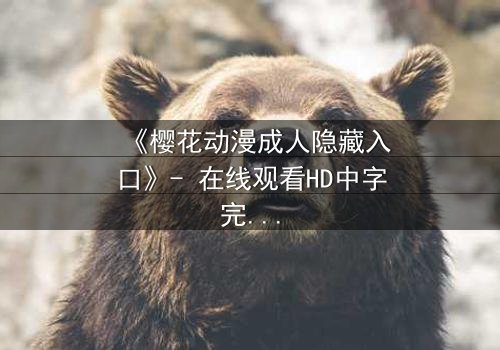 《樱花动漫成人隐藏入口》- 在线观看HD中字完整无删 - 揭开虚拟世界的禁忌之门