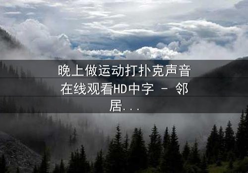晚上做运动打扑克声音在线观看HD中字 - 邻居的深夜秘密,你敢听吗?