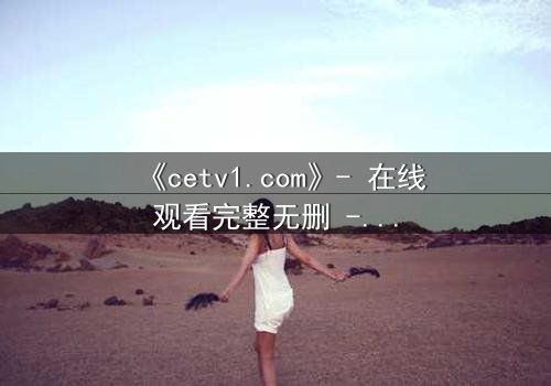 《cetv1.com》- 在线观看完整无删 - 揭开隐藏的真相,你敢直面吗?