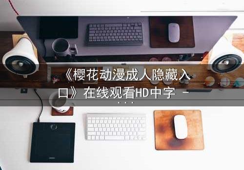 《樱花动漫成人隐藏入口》在线观看HD中字 - 揭开成人动漫的隐秘世界