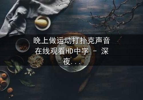 晚上做运动打扑克声音在线观看HD中字 - 深夜的扑克声,藏着什么秘密?