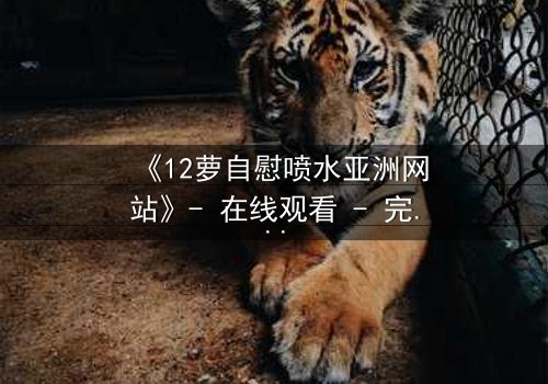 《12萝自慰喷水亚洲网站》- 在线观看 - 完整无删第8集