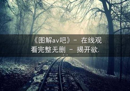 《图解av吧》- 在线观看完整无删 - 揭开欲望背后的真相