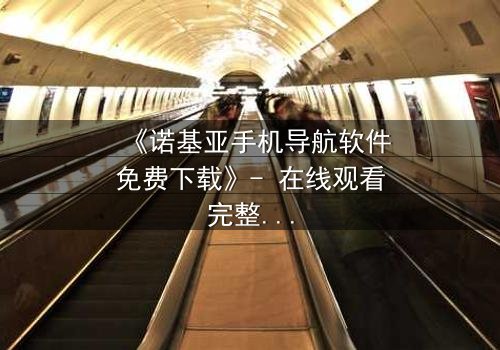 《诺基亚手机导航软件免费下载》- 在线观看完整无删 - 一场数字迷宫中的生死追逐