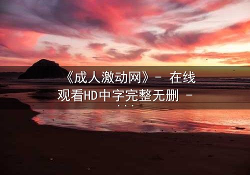 《成人激动网》- 在线观看HD中字完整无删 - 当欲望与理智在午夜交锋