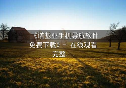 《诺基亚手机导航软件免费下载》- 在线观看完整无删 - 一场数字迷宫中的生死抉择