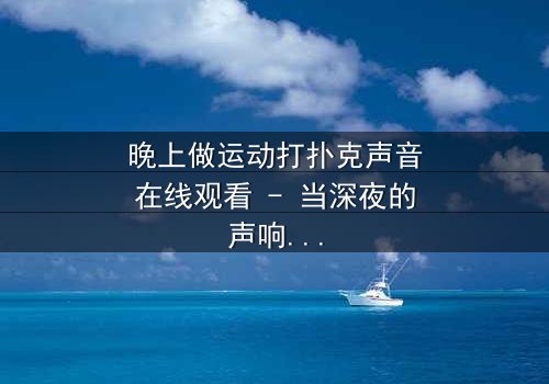 晚上做运动打扑克声音在线观看 - 当深夜的声响揭开隐藏的真相