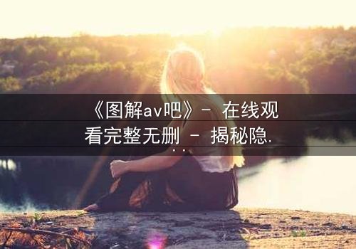 《图解av吧》- 在线观看完整无删 - 揭秘隐藏的欲望与救赎之路