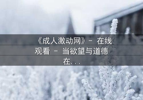 《成人激动网》- 在线观看 - 当欲望与道德在暗网中碰撞,谁能全身而退?