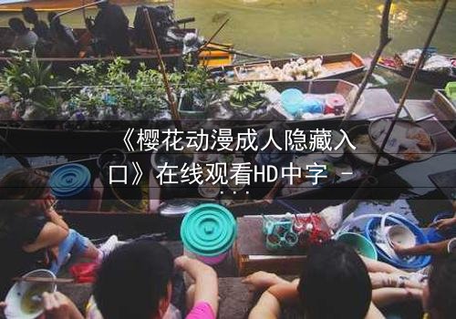 《樱花动漫成人隐藏入口》在线观看HD中字 - 揭开成人动漫的隐秘世界