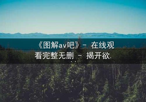 《图解av吧》- 在线观看完整无删 - 揭开欲望背后的真相