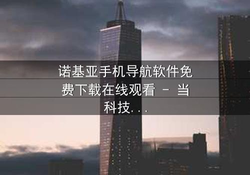 诺基亚手机导航软件免费下载在线观看 - 当科技成为生存的唯一希望